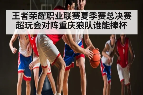 王者荣耀职业联赛夏季赛总决赛超玩会对阵重庆狼队谁能捧杯