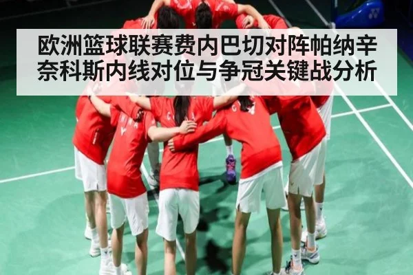 欧洲篮球联赛费内巴切对阵帕纳辛奈科斯内线对位与争冠关键战分析