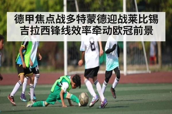 德甲焦点战多特蒙德迎战莱比锡 吉拉西锋线效率牵动欧冠前景