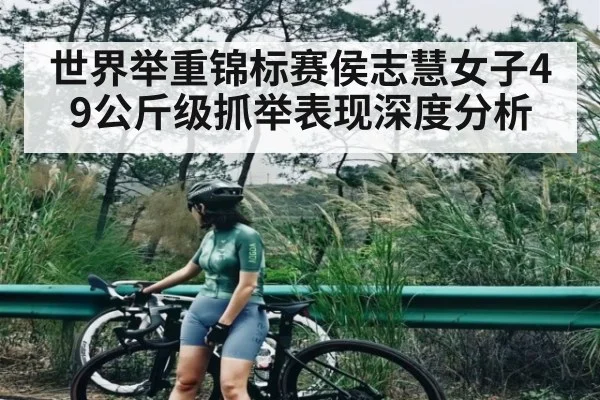 世界举重锦标赛侯志慧女子49公斤级抓举表现深度分析