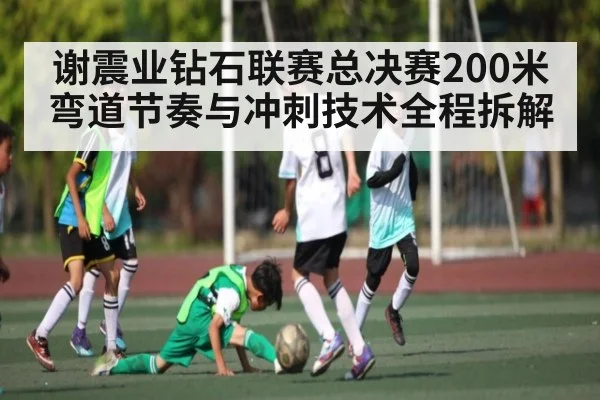 谢震业钻石联赛总决赛200米弯道节奏与冲刺技术全程拆解