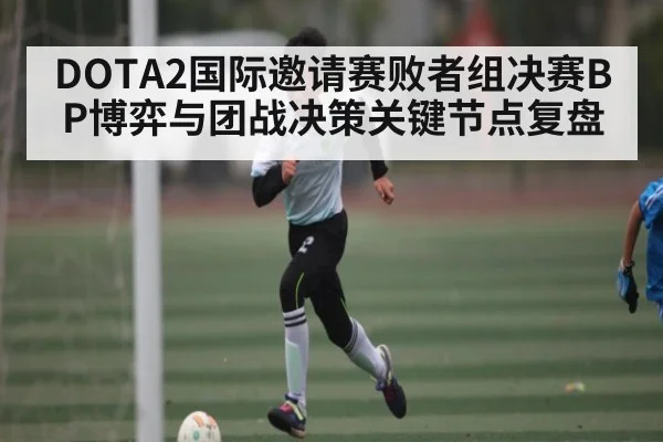 DOTA2国际邀请赛败者组决赛BP博弈与团战决策关键节点复盘