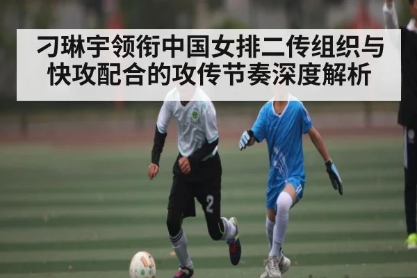 刁琳宇领衔中国女排二传组织与快攻配合的攻传节奏深度解析