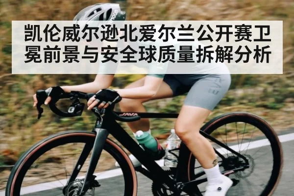 凯伦威尔逊北爱尔兰公开赛卫冕前景与安全球质量拆解分析