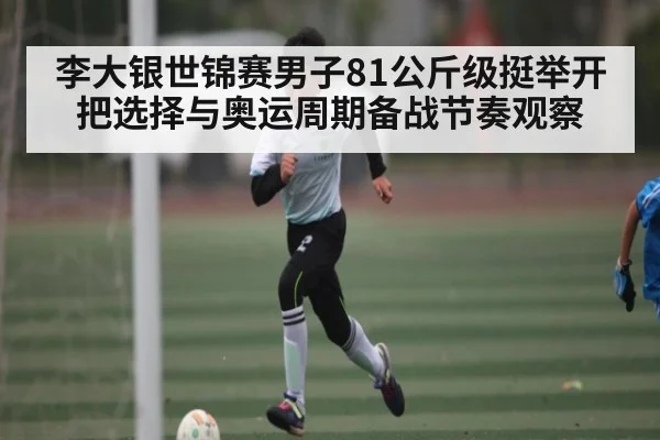 李大银世锦赛男子81公斤级挺举开把选择与奥运周期备战节奏观察